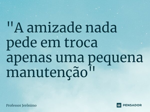 "⁠A amizade nada pede em troca apenas uma pequena manutenção"... Frase de Professor Jeronimo.