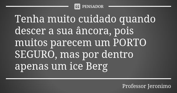 Tenha muito cuidado quando descer a sua âncora, pois muitos parecem um PORTO SEGURO, mas por dentro apenas um ice Berg... Frase de Professor Jerônimo.