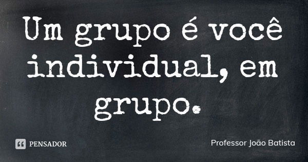 Um grupo é você individual, em grupo.... Frase de Professor João Batista.