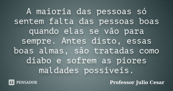 A maioria das pessoas só sentem falta das pessoas boas quando elas se vão para sempre. Antes disto, essas boas almas, são tratadas como diabo e sofrem as piores... Frase de Professor Julio Cesar.