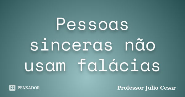 Pessoas sinceras não usam falácias... Frase de Professor Julio Cesar.