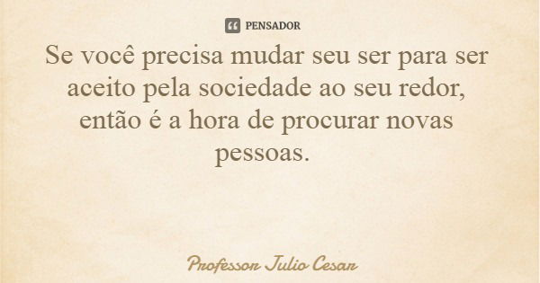 Se você precisa mudar seu ser para ser aceito pela sociedade ao seu redor, então é a hora de procurar novas pessoas.... Frase de Professor Julio Cesar.