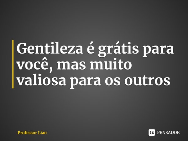 ⁠Gentileza é grátis para você, mas muito valiosa para os outros... Frase de Professor Liao.
