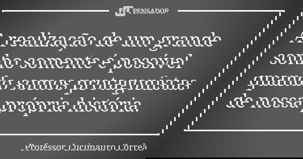 A realização de um grande sonho somente é possível quando somos protagonistas de nossa própria história.... Frase de Professor Lucimauro Corrêa.