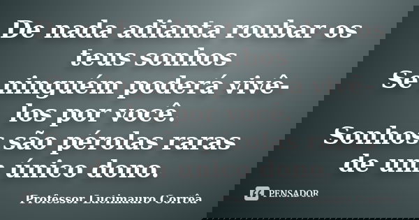De nada adianta roubar os teus sonhos Se ninguém poderá vivê-los por você. Sonhos são pérolas raras de um único dono.... Frase de Professor Lucimauro Corrêa.