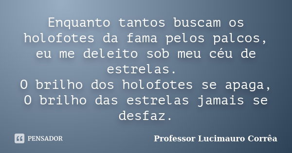 Enquanto tantos buscam os holofotes da fama pelos palcos, eu me deleito sob meu céu de estrelas. O brilho dos holofotes se apaga, O brilho das estrelas jamais s... Frase de Professor Lucimauro Corrêa.