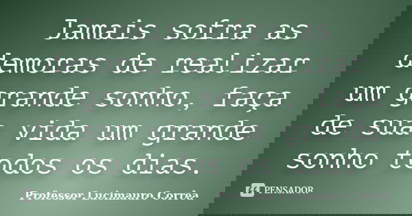 Jamais sofra as demoras de realizar um grande sonho, faça de sua vida um grande sonho todos os dias.... Frase de Professor Lucimauro Corrêa.