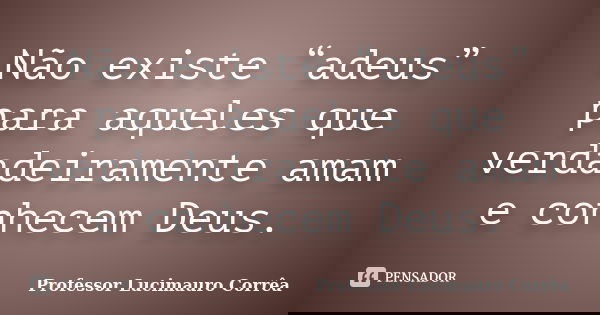 Não existe “adeus” para aqueles que verdadeiramente amam e conhecem Deus.... Frase de Professor Lucimauro Corrêa.