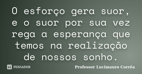 O esforço gera suor, e o suor por sua vez rega a esperança que temos na realização de nossos sonho.... Frase de Professor Lucimauro Corrêa.