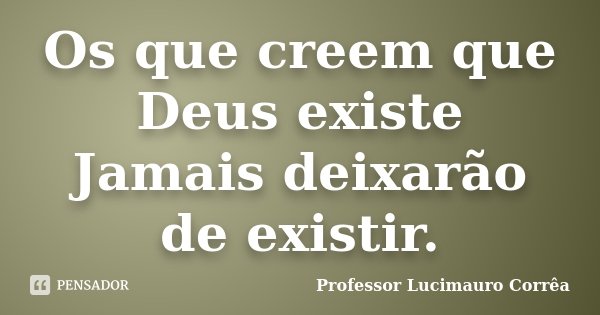 Os que creem que Deus existe Jamais deixarão de existir.... Frase de Professor Lucimauro Corrêa.