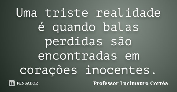 Uma triste realidade é quando balas perdidas são encontradas em corações inocentes.... Frase de Professor Lucimauro Corrêa.