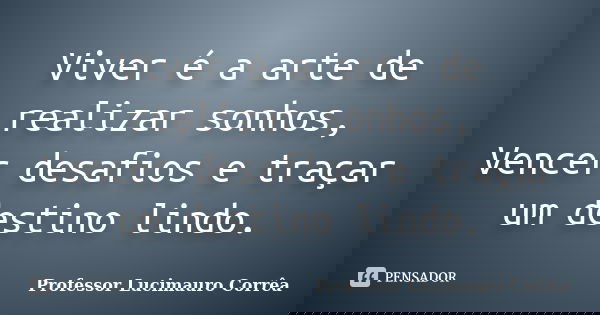 Viver é a arte de realizar sonhos, Vencer desafios e traçar um destino lindo.... Frase de Professor Lucimauro Corrêa.