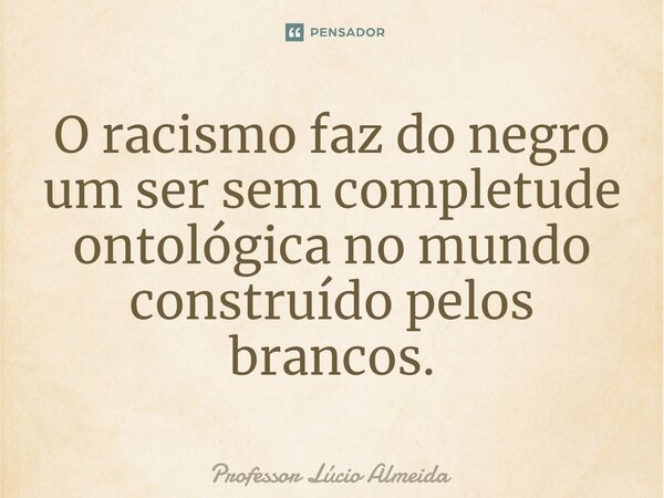 ⁠O racismo faz do negro um ser sem completude ontológica no mundo construído pelos brancos.... Frase de Professor Lúcio Almeida.