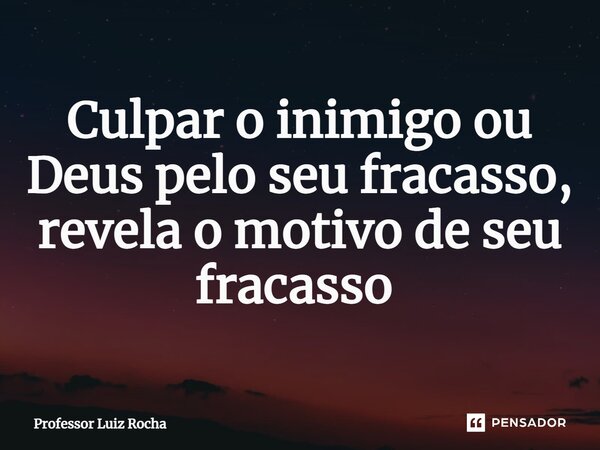 Culpar o inimigo ou Deus pelo seu fracasso, revela o motivo de seu fracasso ⁠... Frase de Professor Luiz Rocha.