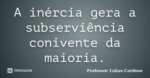 A inércia gera a subserviência conivente da maioria.... Frase de Professor Lukas Cardoso.