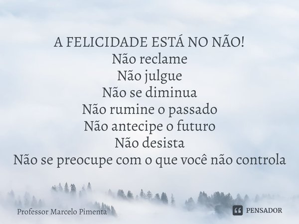 ⁠A FELICIDADE ESTÁ NO NÃO!
Não reclame
Não julgue
Não se diminua
Não rumine o passado
Não antecipe o futuro
Não desista
Não se preocupe com o que você não contr... Frase de Professor Marcelo Pimenta.