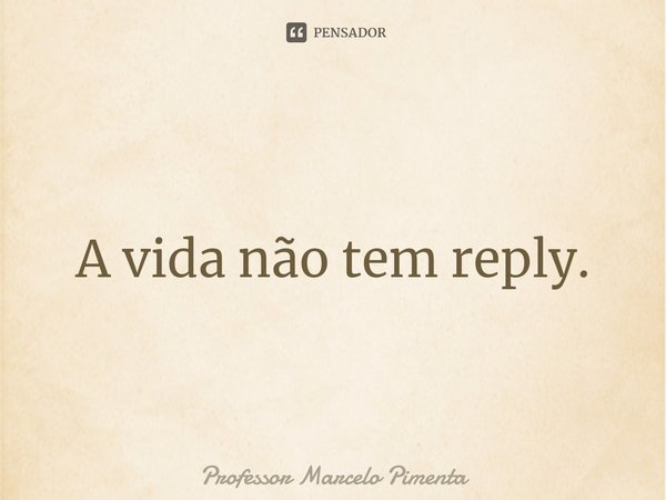 ⁠A vida não tem reply.... Frase de Professor Marcelo Pimenta.