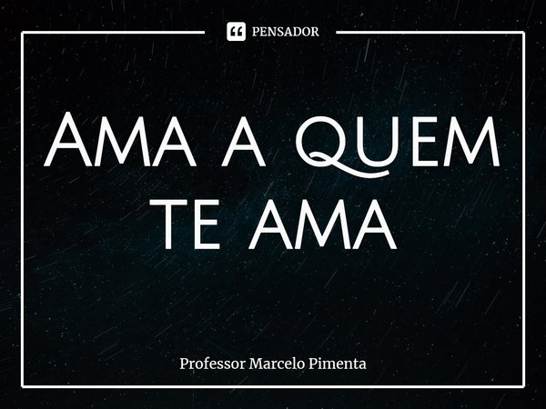 ⁠Ama a quem te ama... Frase de Professor Marcelo Pimenta.