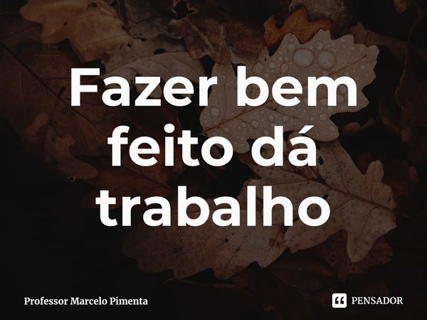 ⁠Fazer bem feito dá trabalho... Frase de Professor Marcelo Pimenta.