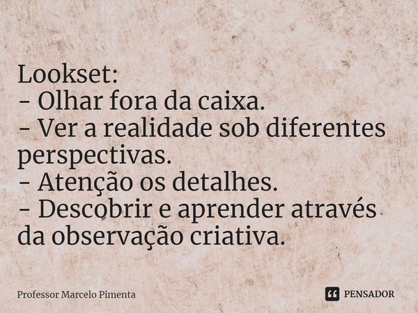 ⁠Lookset:
- Olhar fora da caixa.
- Ver a realidade sob diferentes perspectivas.
- Atenção os detalhes.
- Descobrir e aprender através da observação criativa.... Frase de Professor Marcelo Pimenta.