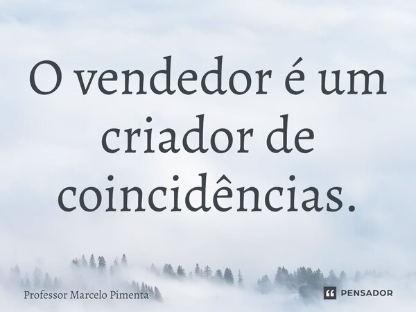 ⁠O vendedor é um criador de coincidências.... Frase de Professor Marcelo Pimenta.