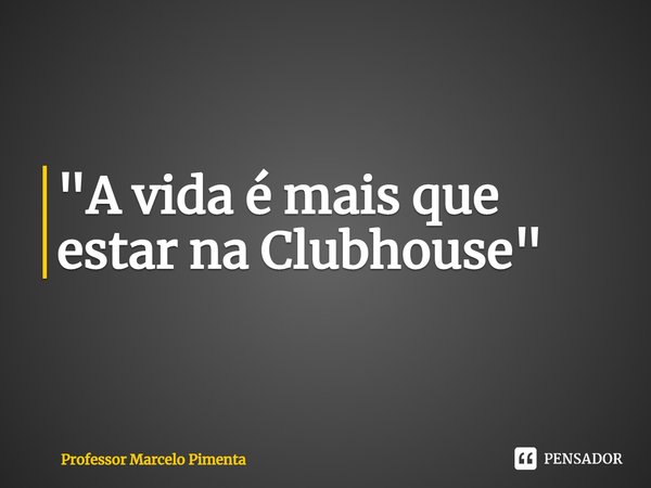 ⁠"A vida é mais que estar na Clubhouse"... Frase de Professor Marcelo Pimenta.