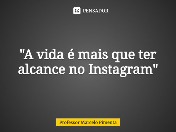 ⁠"A vida é mais que ter alcance no Instagram"... Frase de Professor Marcelo Pimenta.