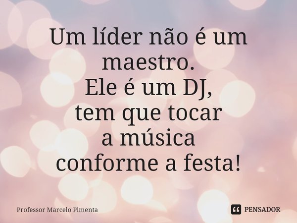⁠⁠Um líder não é um maestro.
Ele é um DJ,
tem que tocar
a música
conforme a festa!... Frase de Professor Marcelo Pimenta.