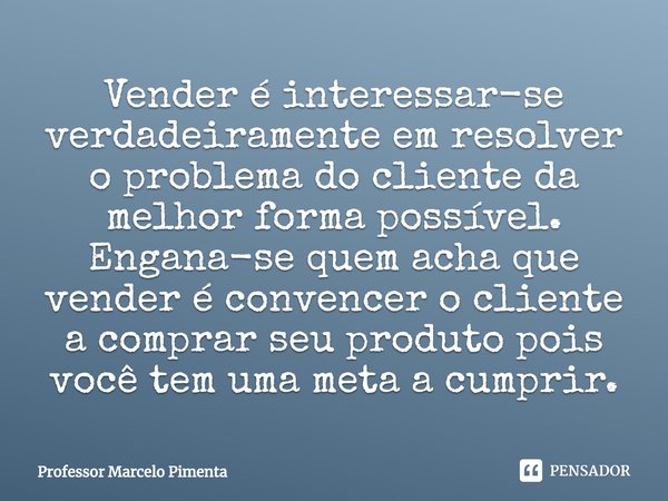 ⁠Vender é interessar-se verdadeiramente em resolver o problema do cliente da melhor forma possível.
Engana-se quem acha que vender é convencer o cliente a compr... Frase de Professor Marcelo Pimenta.