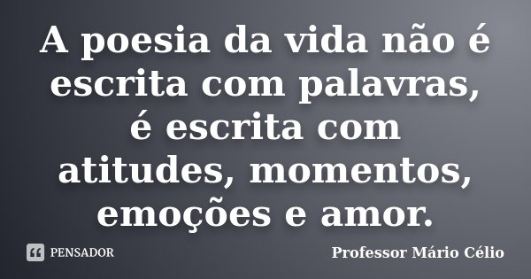 A poesia da vida não é escrita com palavras, é escrita com atitudes, momentos, emoções e amor.... Frase de Professor Mário Célio.
