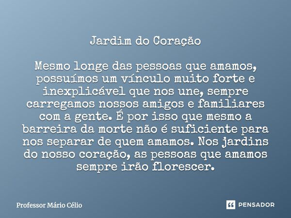 Jardim do Coração Mesmo longe das pessoas que amamos, possuímos um vínculo muito forte e inexplicável que nos une, sempre carregamos nossos amigos e familiares ... Frase de Professor Mário Célio.