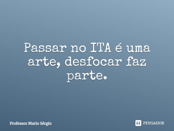⁠Passar no ITA é uma arte, desfocar faz parte.... Frase de Professor Mario Sérgio.