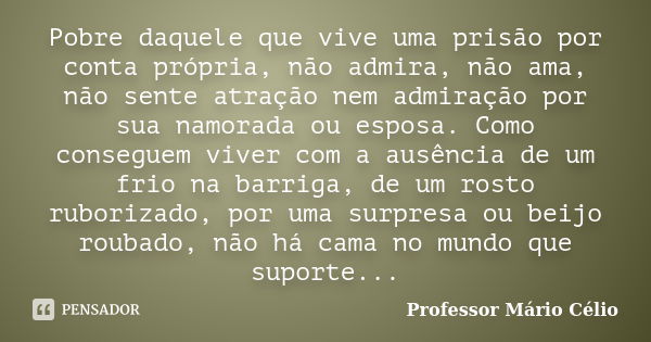 Pobre daquele que vive uma prisão por conta própria, não admira, não ama, não sente atração nem admiração por sua namorada ou esposa. Como conseguem viver com a... Frase de Professor Mário Célio.