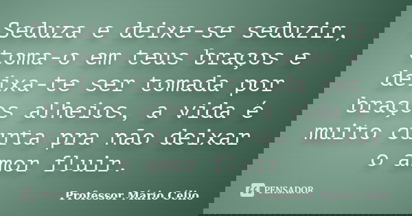 Seduza e deixe-se seduzir, toma-o em teus braços e deixa-te ser tomada por braços alheios, a vida é muito curta pra não deixar o amor fluir.... Frase de Professor Mário Célio.