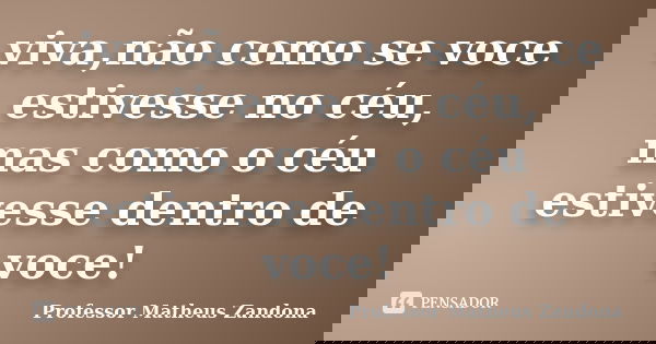 viva,não como se voce estivesse no céu, mas como o céu estivesse dentro de voce!... Frase de Professor Matheus Zandona.
