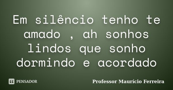 Em silêncio tenho te amado , ah sonhos lindos que sonho dormindo e acordado... Frase de Professor Maurício Ferreira.