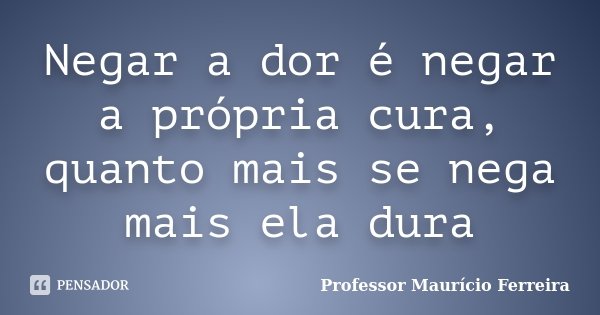 Negar a dor é negar a própria cura, quanto mais se nega mais ela dura... Frase de Professor Maurício Ferreira.