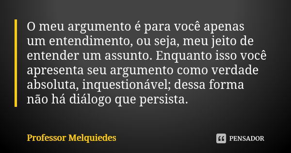 O meu argumento é para você apenas um entendimento, ou seja, meu jeito de entender um assunto. Enquanto isso você apresenta seu argumento como verdade absoluta,... Frase de Professor Melquiedes.