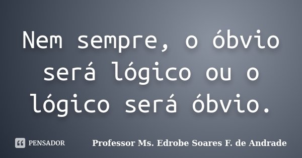 Nem sempre, o óbvio será lógico ou o lógico será óbvio.... Frase de Professor Ms. Edrobe Soares F. de Andrade.