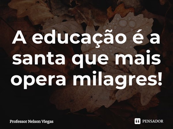 ⁠A educação é a santa que mais opera milagres!... Frase de Professor Nelson Viegas.