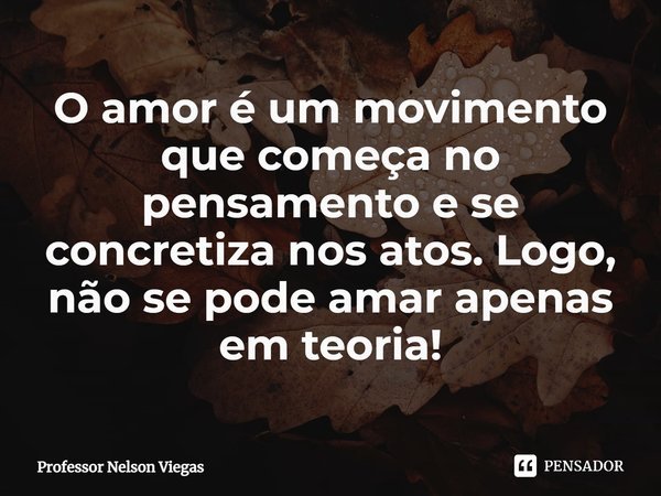 ⁠O amor é um movimento que começa no pensamento e se concretiza nos atos. Logo, não se pode amar apenas em teoria!... Frase de Professor Nelson Viegas.