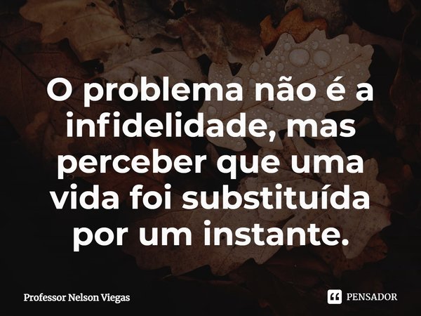 ⁠O problema não é a infidelidade, mas perceber que uma vida foi substituída por um instante.... Frase de Professor Nelson Viegas.