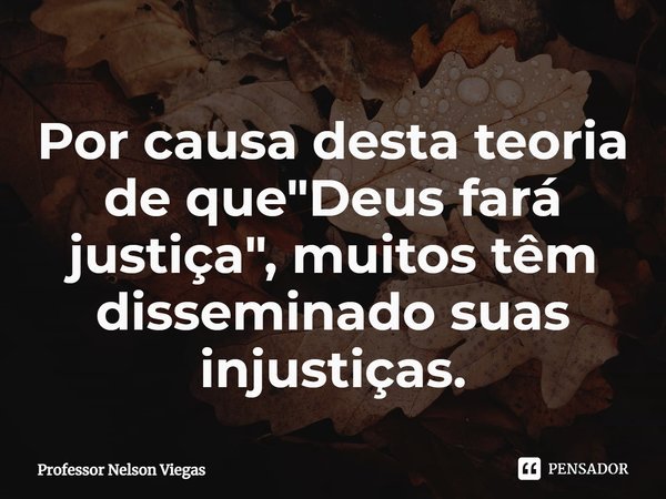 ⁠Por causa desta teoria de que "Deus fará justiça", muitos têm disseminado suas injustiças.... Frase de Professor Nelson Viegas.