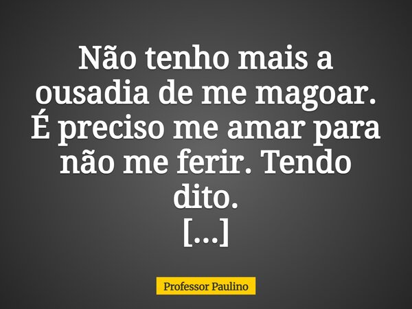 Não tenho mais a ousadia de me magoar. É preciso me amar para não me ferir. Tendo dito. Luiz Eduardo Paulino da Silva.... Frase de Professor Paulino.
