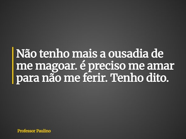 ⁠Não tenho mais a ousadia de me magoar. é preciso me amar para não me ferir. Tenho dito.... Frase de Professor Paulino.
