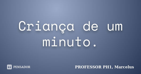 Criança de um minuto.... Frase de PROFESSOR PH1, Marcelus.