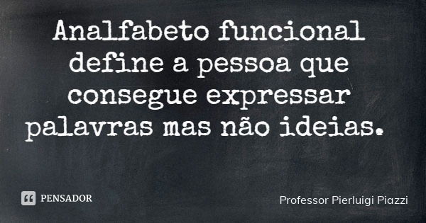 Analfabeto funcional define a pessoa que consegue expressar palavras mas não ideias.... Frase de Professor Pierluigi Piazzi.