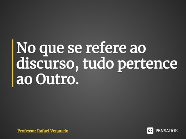 ⁠No que se refere ao discurso, tudo pertence ao Outro.... Frase de Professor Rafael Venancio.