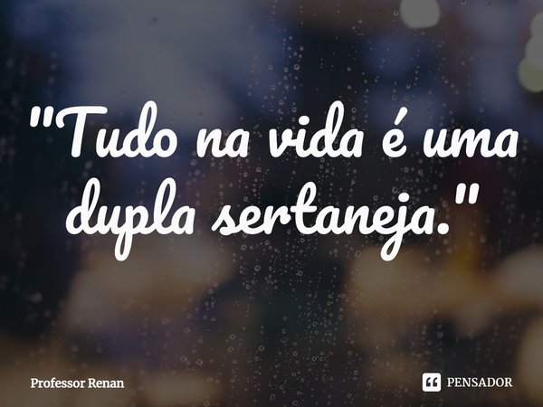 ⁠"Tudo na vida é uma dupla sertaneja."... Frase de Professor Renan.