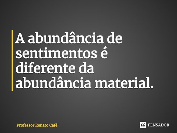 ⁠A abundância de sentimentos é diferente da abundância material.... Frase de Professor Renato Café.
